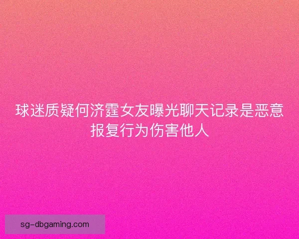 球迷质疑何济霆女友曝光聊天记录是恶意报复行为伤害他人