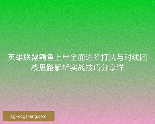 英雄联盟鳄鱼上单全面进阶打法与对线团战思路解析实战技巧分享详 英雄联盟鳄鱼上单全面进阶打法与对线团战思路解析实战技巧分享详