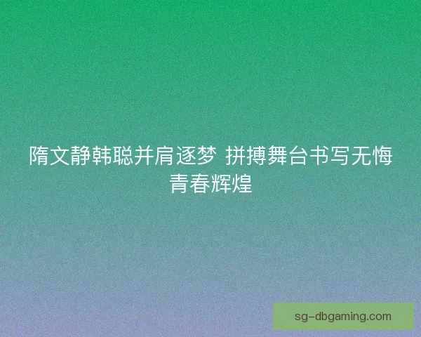 隋文静韩聪并肩逐梦 拼搏舞台书写无悔青春辉煌