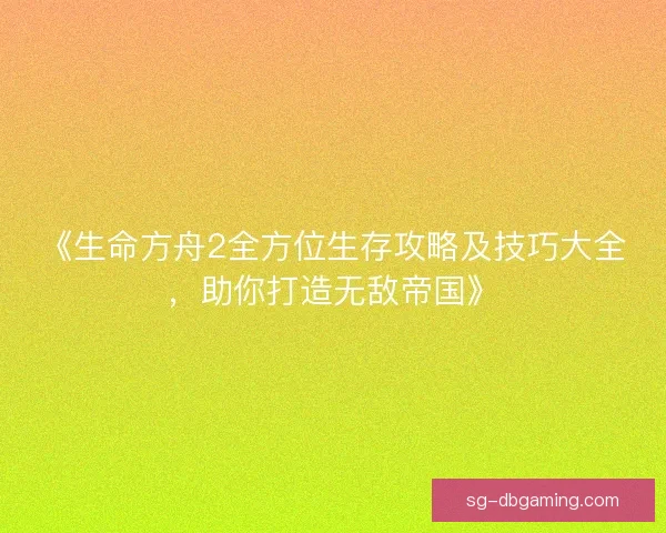 《生命方舟2全方位生存攻略及技巧大全，助你打造无敌帝国》