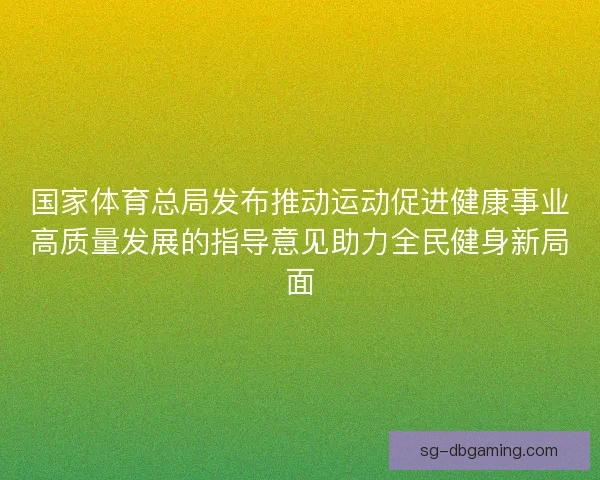 国家体育总局发布推动运动促进健康事业高质量发展的指导意见助力全民健身新局面