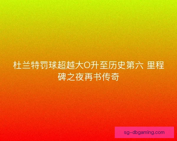 杜兰特罚球超越大O升至历史第六 里程碑之夜再书传奇 杜兰特罚球超越大O升至历史第六 里程碑之夜再书传奇