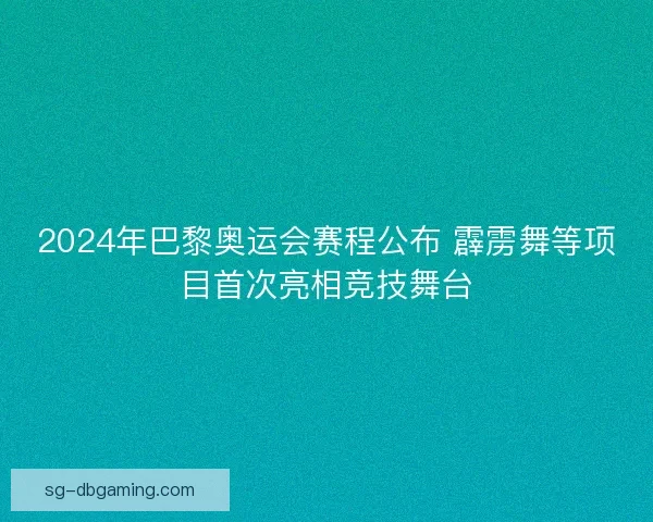 2024年巴黎奥运会赛程公布 霹雳舞等项目首次亮相竞技舞台