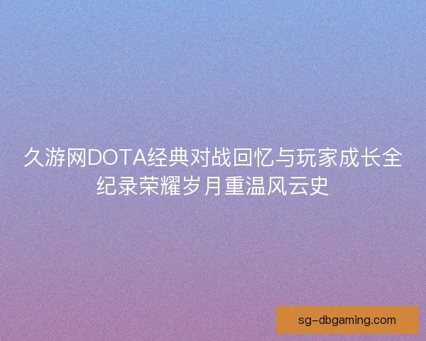 久游网DOTA经典对战回忆与玩家成长全纪录荣耀岁月重温风云史