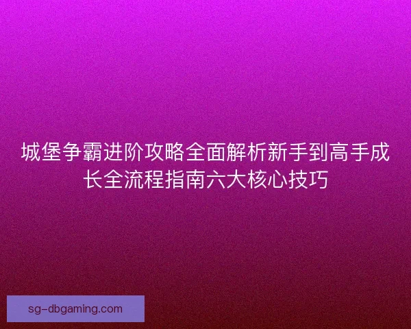 城堡争霸进阶攻略全面解析新手到高手成长全流程指南六大核心技巧
