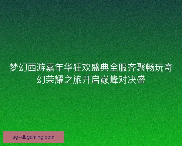 梦幻西游嘉年华狂欢盛典全服齐聚畅玩奇幻荣耀之旅开启巅峰对决盛