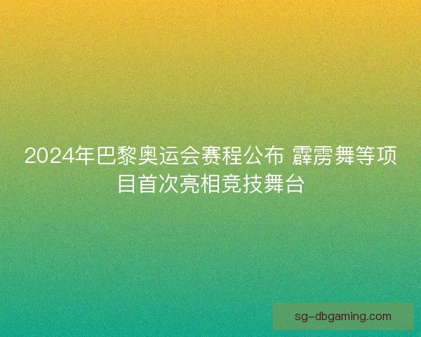 2024年巴黎奥运会赛程公布 霹雳舞等项目首次亮相竞技舞台