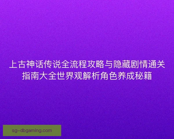 上古神话传说全流程攻略与隐藏剧情通关指南大全世界观解析角色养成秘籍