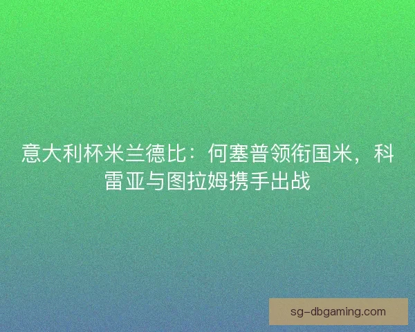 意大利杯米兰德比：何塞普领衔国米，科雷亚与图拉姆携手出战