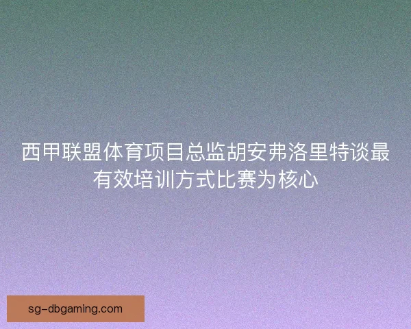 西甲联盟体育项目总监胡安弗洛里特谈最有效培训方式比赛为核心