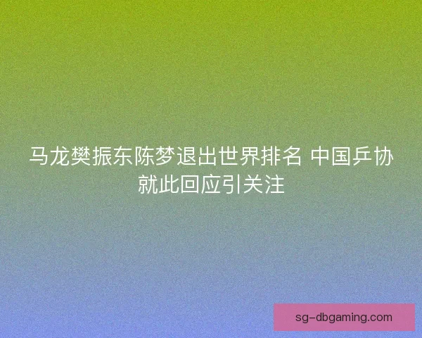马龙樊振东陈梦退出世界排名 中国乒协就此回应引关注
