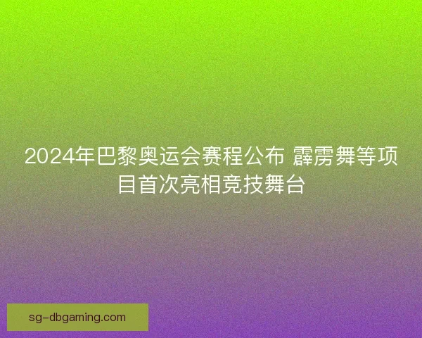 2024年巴黎奥运会赛程公布 霹雳舞等项目首次亮相竞技舞台 2024年巴黎奥运会赛程公布 霹雳舞等项目首次亮相竞技舞台