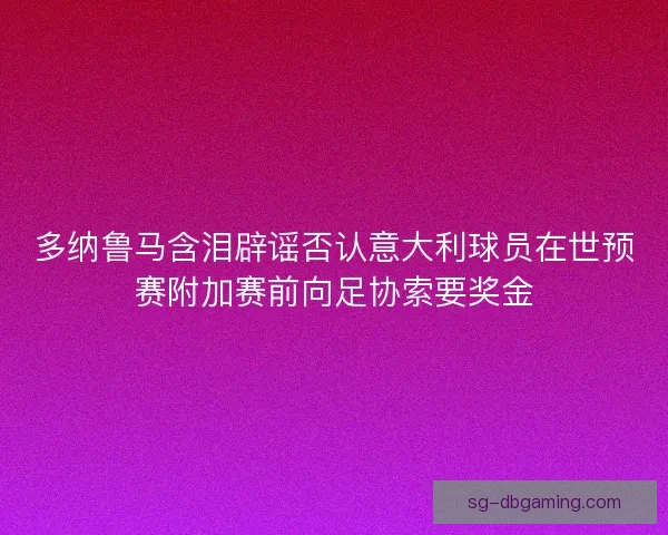 多纳鲁马含泪辟谣否认意大利球员在世预赛附加赛前向足协索要奖金