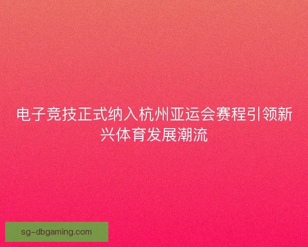 电子竞技正式纳入杭州亚运会赛程引领新兴体育发展潮流