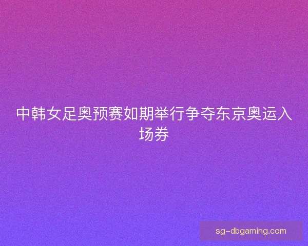 中韩女足奥预赛如期举行争夺东京奥运入场券 中韩女足奥预赛如期举行争夺东京奥运入场券