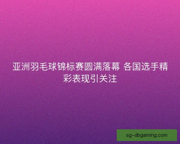 亚洲羽毛球锦标赛圆满落幕 各国选手精彩表现引关注 亚洲羽毛球锦标赛圆满落幕 各国选手精彩表现引关注