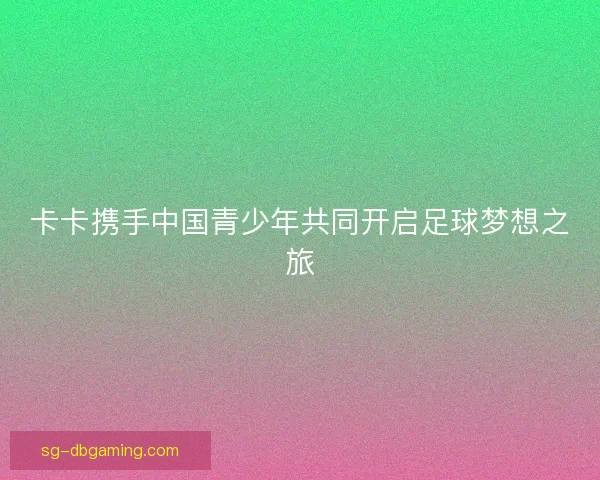 卡卡携手中国青少年共同开启足球梦想之旅 卡卡携手中国青少年共同开启足球梦想之旅