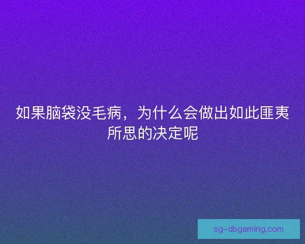 如果脑袋没毛病，为什么会做出如此匪夷所思的决定呢