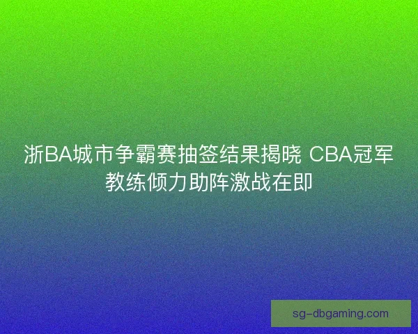 浙BA城市争霸赛抽签结果揭晓 CBA冠军教练倾力助阵激战在即 浙BA城市争霸赛抽签结果揭晓 CBA冠军教练倾力助阵激战在即