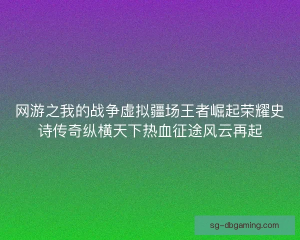 网游之我的战争虚拟疆场王者崛起荣耀史诗传奇纵横天下热血征途风云再起 网游之我的战争虚拟疆场王者崛起荣耀史诗传奇纵横天下热血征途风云再起
