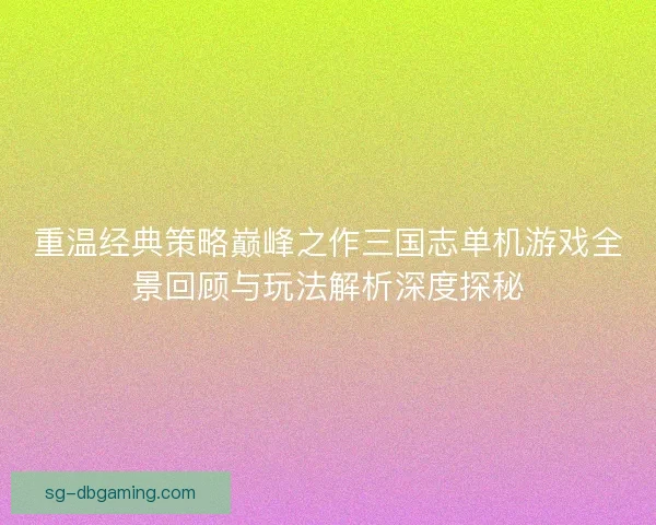 重温经典策略巅峰之作三国志单机游戏全景回顾与玩法解析深度探秘