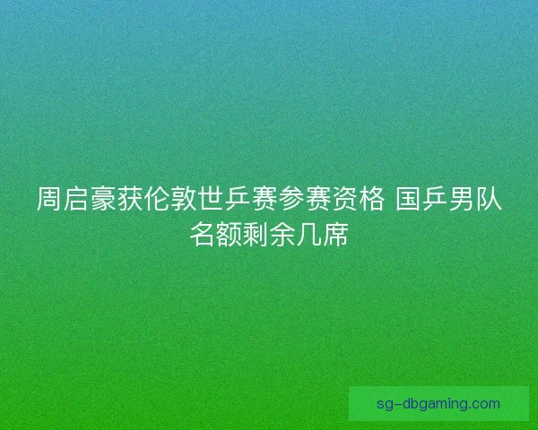 周启豪获伦敦世乒赛参赛资格 国乒男队名额剩余几席