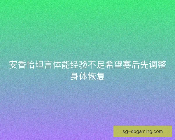 安香怡坦言体能经验不足希望赛后先调整身体恢复
