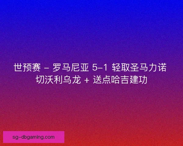 世预赛 - 罗马尼亚 5-1 轻取圣马力诺 切沃利乌龙 + 送点哈吉建功