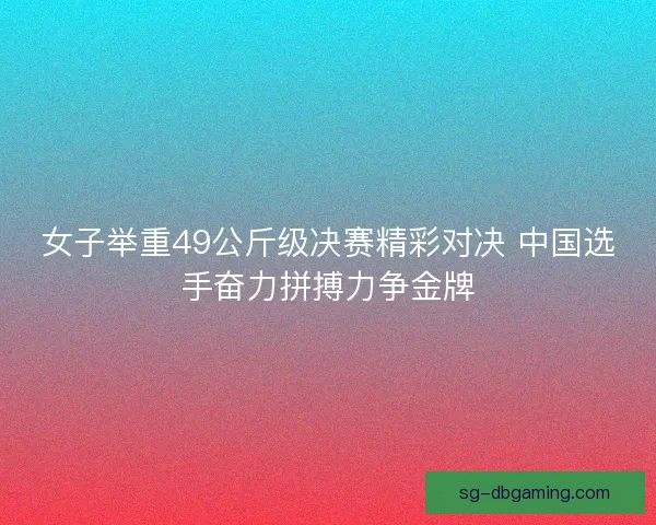 女子举重49公斤级决赛精彩对决 中国选手奋力拼搏力争金牌