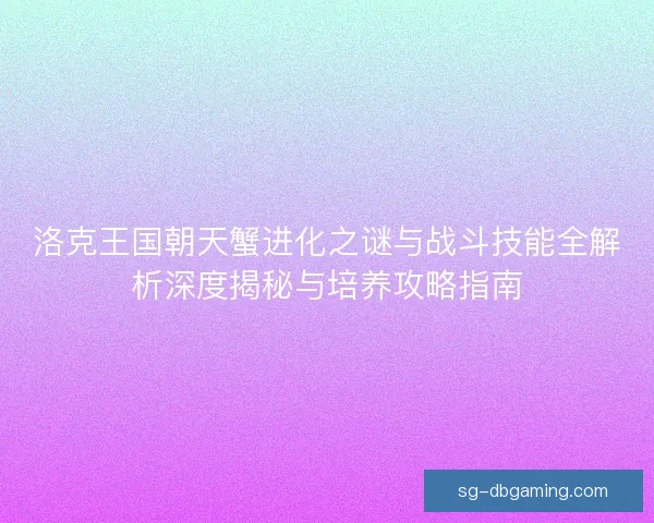 洛克王国朝天蟹进化之谜与战斗技能全解析深度揭秘与培养攻略指南